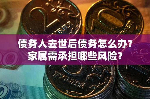 北京债务人去世后债务怎么办？家属需承担哪些风险？
