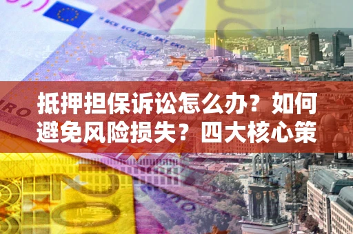 北京抵押担保诉讼怎么办？如何避免风险损失？四大核心策略全解读