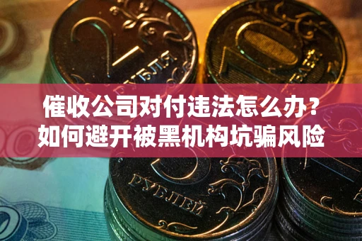 北京催收公司对付违法怎么办？如何避开被黑机构坑骗风险