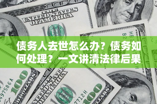 北京债务人去世怎么办？债务如何处理？一文讲清法律后果