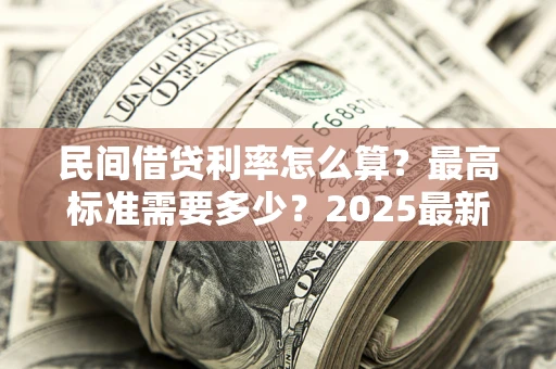 北京民间借贷利率怎么算？最高标准需要多少？2025最新避坑指南