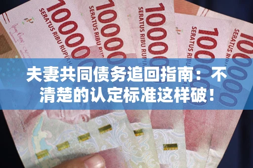 北京夫妻共同债务追回指南：不清楚的认定标准这样破！