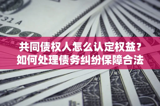 北京共同债权人怎么认定权益？如何处理债务纠纷保障合法权益？
