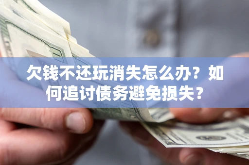 北京欠钱不还玩消失怎么办？如何追讨债务避免损失？