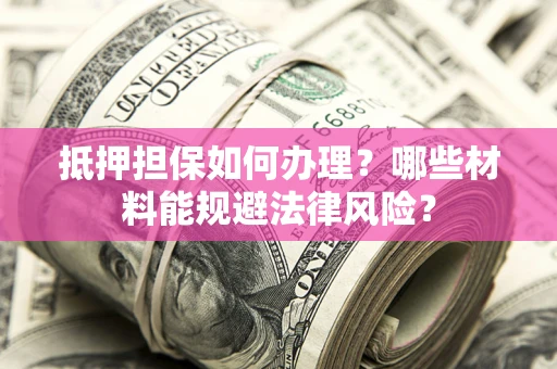北京抵押担保如何办理？哪些材料能规避法律风险？