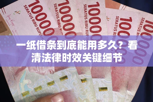 北京一纸借条到底能用多久？看清法律时效关键细节