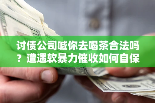 北京讨债公司喊你去喝茶合法吗？遭遇软暴力催收如何自保？