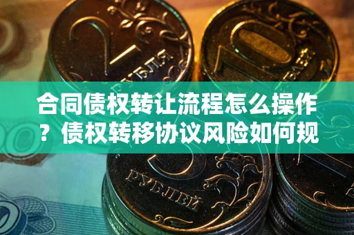 北京合同债权转让流程怎么操作？债权转移协议风险如何规避？