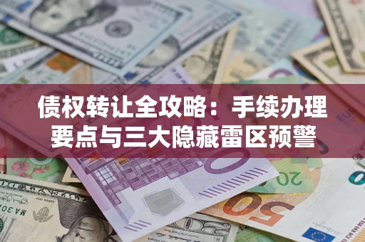 北京债权转让全攻略：手续办理要点与三大隐藏雷区预警