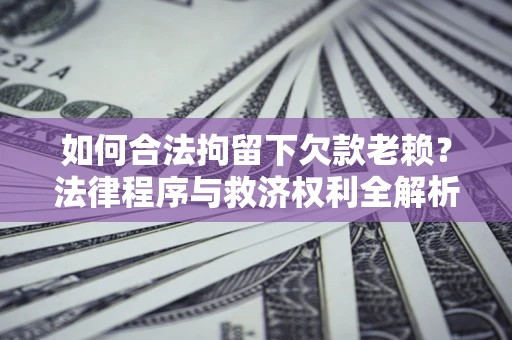北京如何合法拘留下欠款老赖？法律程序与救济权利全解析