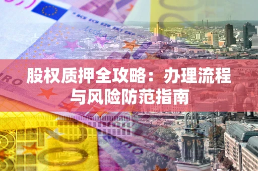 北京股权质押全攻略：办理流程与风险防范指南