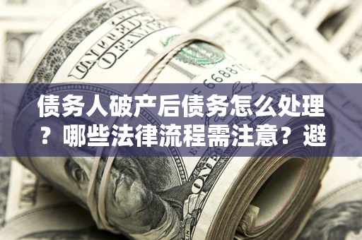 北京债务人破产后债务怎么处理？哪些法律流程需注意？避免踩坑指南