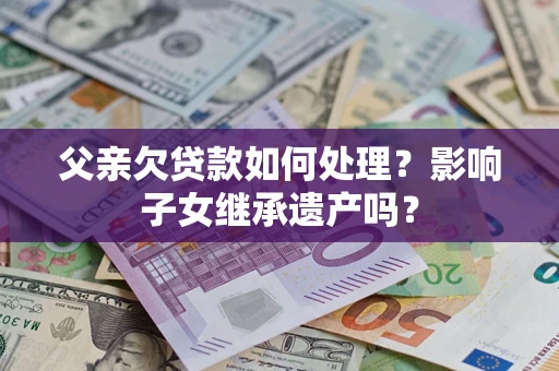 北京父亲欠贷款如何处理?影响子女继承遗产吗? 北京父亲欠贷款如何处理?影响子女继承遗产吗?
