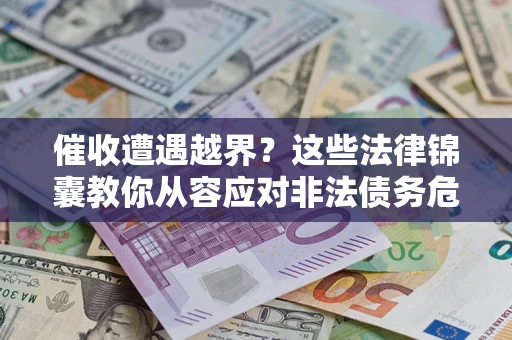北京催收遭遇越界？这些法律锦囊教你从容应对非法债务危机