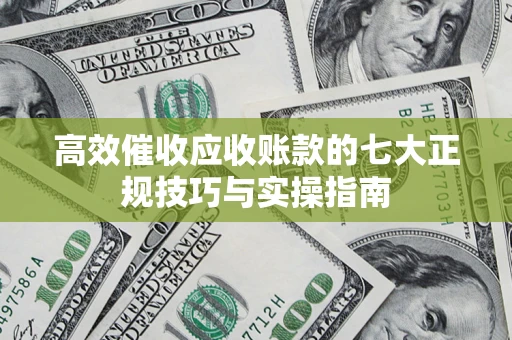 北京高效催收应收账款的七大正规技巧与实操指南