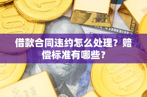北京借款合同违约怎么处理？赔偿标准有哪些？