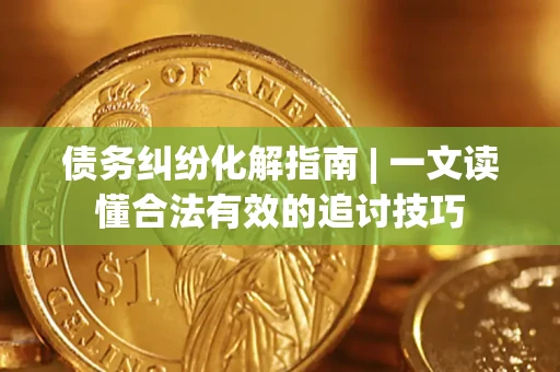 北京债务纠纷化解指南 | 一文读懂合法有效的追讨技巧