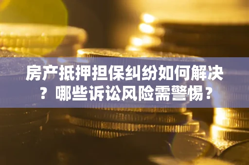 北京房产抵押担保纠纷如何解决？哪些诉讼风险需警惕？