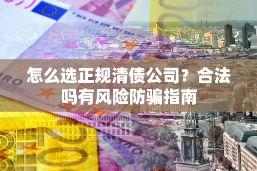 北京怎么选正规清债公司？合法吗有风险防骗指南