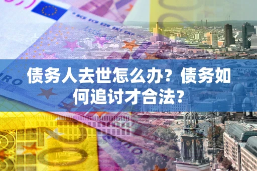 北京债务人去世怎么办？债务如何追讨才合法？