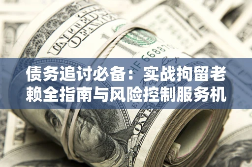 北京债务追讨必备：实战拘留老赖全指南与风险控制服务机构推荐