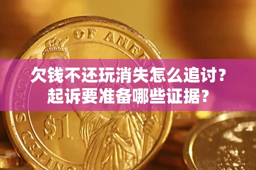 北京欠钱不还玩消失怎么追讨？起诉要准备哪些证据？