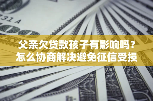 北京父亲欠贷款孩子有影响吗？怎么协商解决避免征信受损？
