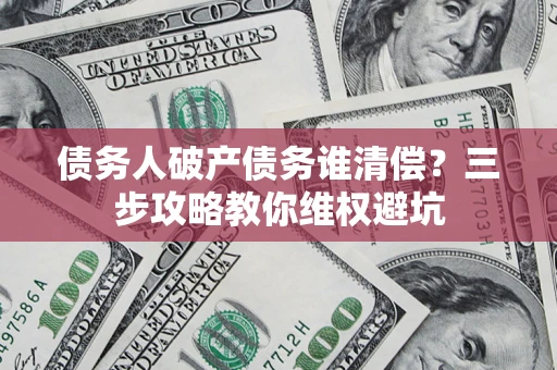 北京债务人破产债务谁清偿？三步攻略教你维权避坑