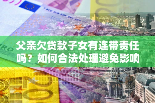 北京父亲欠贷款子女有连带责任吗？如何合法处理避免影响？