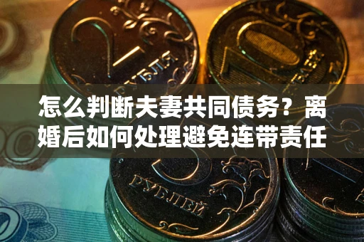 北京怎么判断夫妻共同债务？离婚后如何处理避免连带责任？