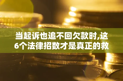 北京当起诉也追不回欠款时,这6个法律招数才是真正的救命稻草